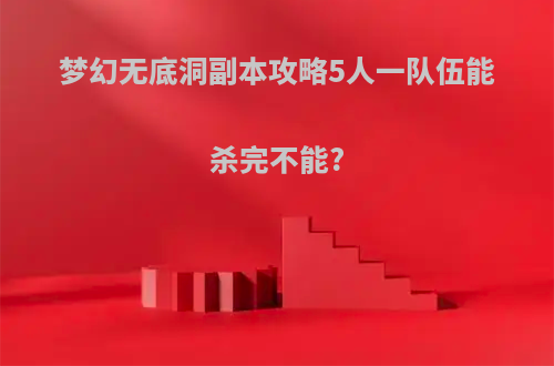 梦幻无底洞副本攻略5人一队伍能杀完不能?