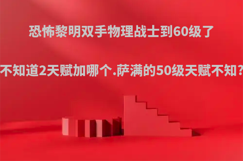 恐怖黎明双手物理战士到60级了不知道2天赋加哪个.萨满的50级天赋不知?