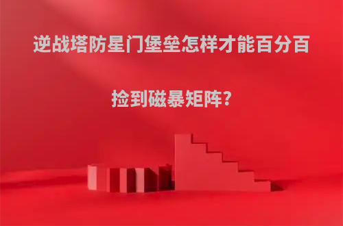 逆战塔防星门堡垒怎样才能百分百捡到磁暴矩阵?