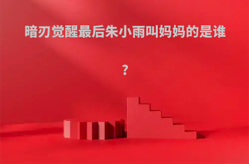 暗刃觉醒最后朱小雨叫妈妈的是谁?