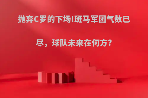抛弃C罗的下场!斑马军团气数已尽，球队未来在何方?