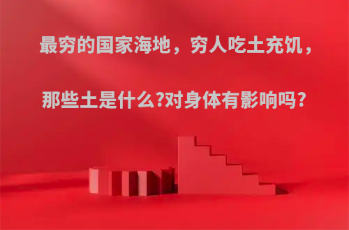 最穷的国家海地，穷人吃土充饥，那些土是什么?对身体有影响吗?