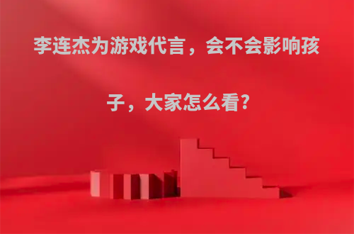 李连杰为游戏代言，会不会影响孩子，大家怎么看?
