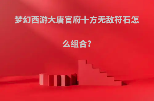 梦幻西游大唐官府十方无敌符石怎么组合?