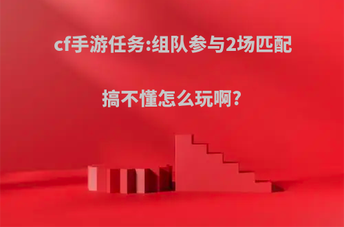 cf手游任务:组队参与2场匹配搞不懂怎么玩啊?