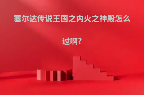 塞尔达传说王国之内火之神殿怎么过啊?