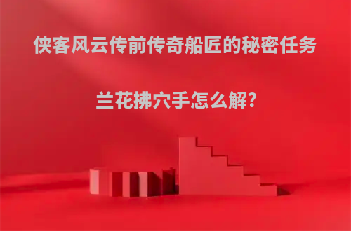 侠客风云传前传奇船匠的秘密任务兰花拂穴手怎么解?
