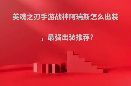 英魂之刃手游战神阿瑞斯怎么出装，最强出装推荐?