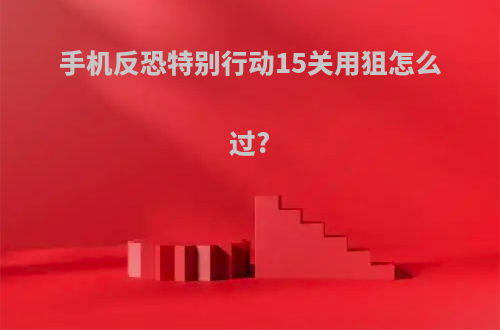 手机反恐特别行动15关用狙怎么过?