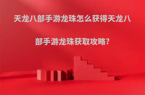 天龙八部手游龙珠怎么获得天龙八部手游龙珠获取攻略?