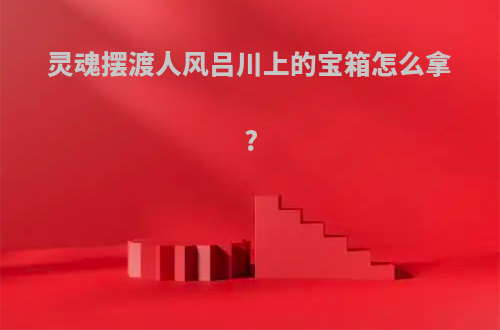 灵魂摆渡人风吕川上的宝箱怎么拿?