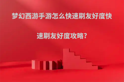 梦幻西游手游怎么快速刷友好度快速刷友好度攻略?
