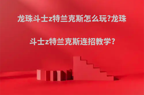 龙珠斗士z特兰克斯怎么玩?龙珠斗士z特兰克斯连招教学?