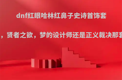 dnf红眼哈林红鼻子史诗首饰套怎么选择，贤者之欲，梦的设计师还是正义裁决那套比较好?