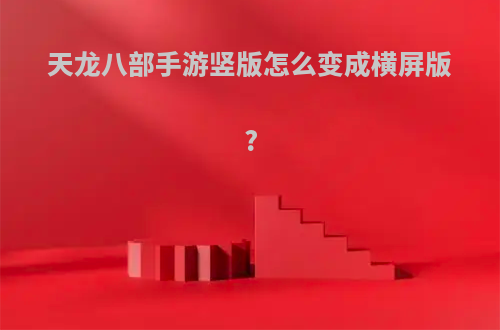 天龙八部手游竖版怎么变成横屏版?