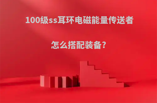 100级ss耳环电磁能量传送者怎么搭配装备?