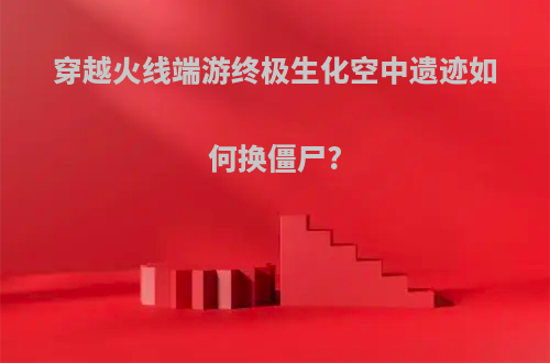穿越火线端游终极生化空中遗迹如何换僵尸?