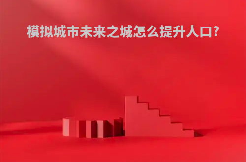 模拟城市未来之城怎么提升人口?