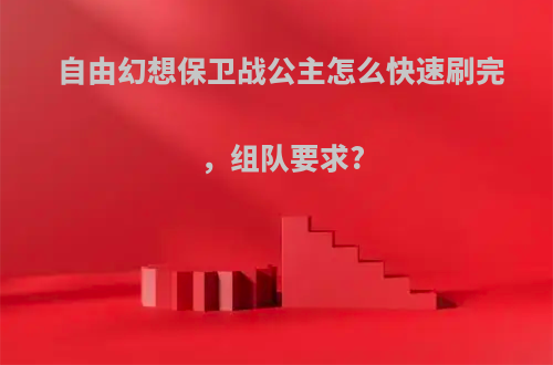 自由幻想保卫战公主怎么快速刷完，组队要求?