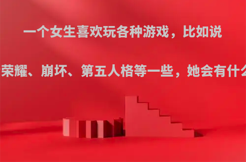 一个女生喜欢玩各种游戏，比如说吃鸡、王者荣耀、崩坏、第五人格等一些，她会有什么样的性格?