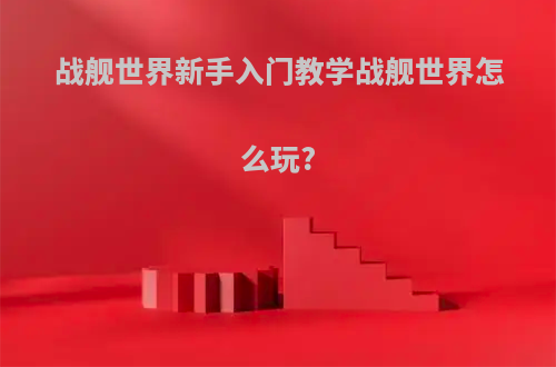 战舰世界新手入门教学战舰世界怎么玩?