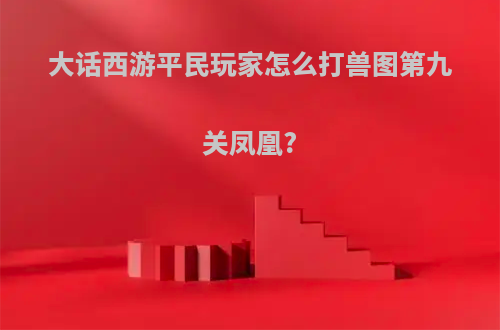 大话西游平民玩家怎么打兽图第九关凤凰?
