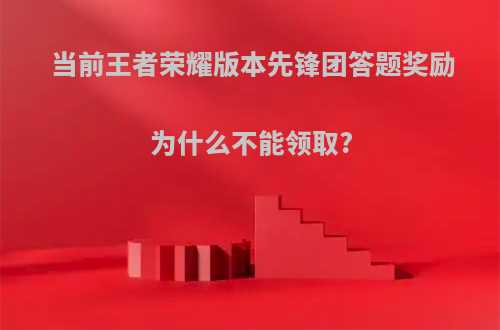 当前王者荣耀版本先锋团答题奖励为什么不能领取?