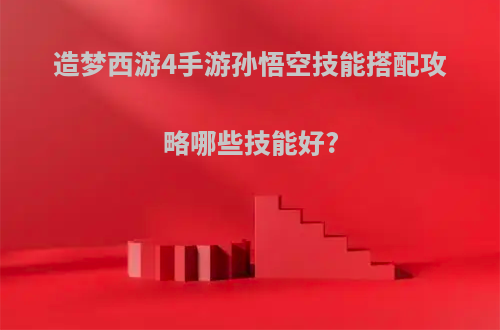 造梦西游4手游孙悟空技能搭配攻略哪些技能好?