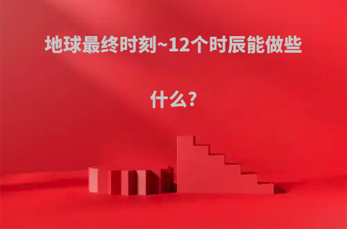 地球最终时刻~12个时辰能做些什么?
