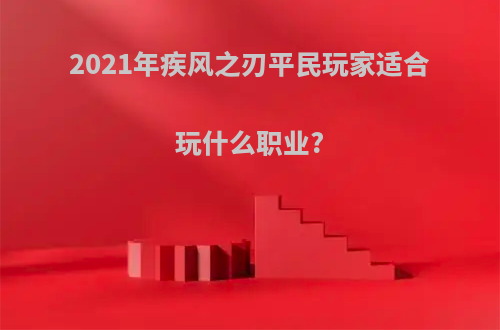 2021年疾风之刃平民玩家适合玩什么职业?