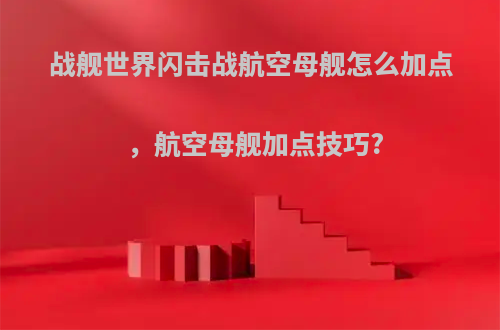 战舰世界闪击战航空母舰怎么加点，航空母舰加点技巧?