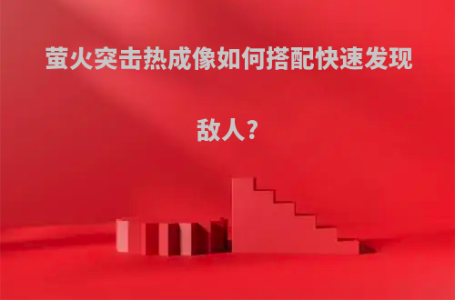 萤火突击热成像如何搭配快速发现敌人?