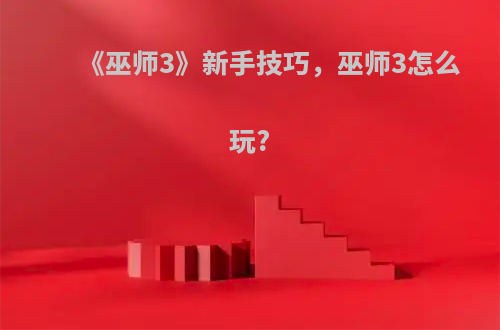 《巫师3》新手技巧，巫师3怎么玩?