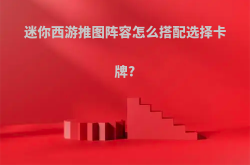 迷你西游推图阵容怎么搭配选择卡牌?