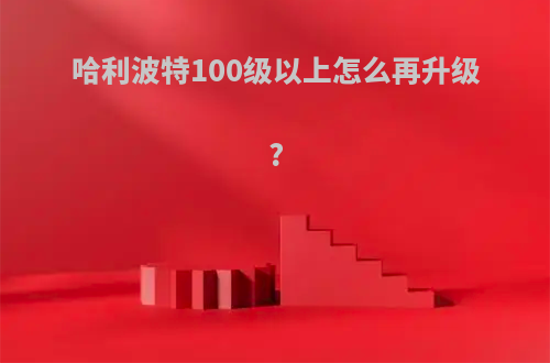 哈利波特100级以上怎么再升级?