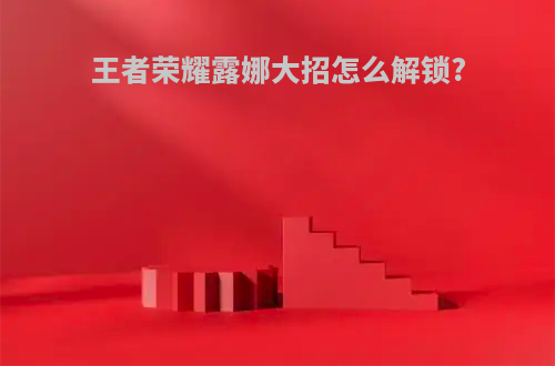 王者荣耀露娜大招怎么解锁?