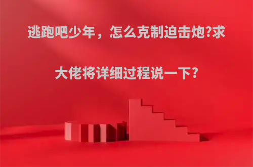 逃跑吧少年，怎么克制迫击炮?求大佬将详细过程说一下?