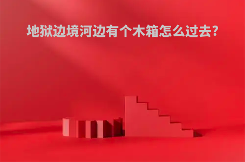 地狱边境河边有个木箱怎么过去?
