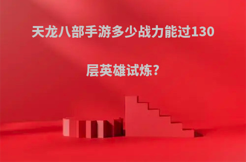 天龙八部手游多少战力能过130层英雄试炼?