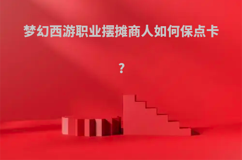 梦幻西游职业摆摊商人如何保点卡?