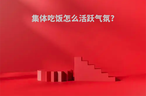 集体吃饭怎么活跃气氛?