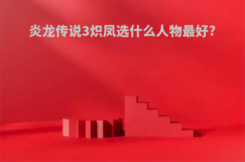 炎龙传说3炽凤选什么人物最好?