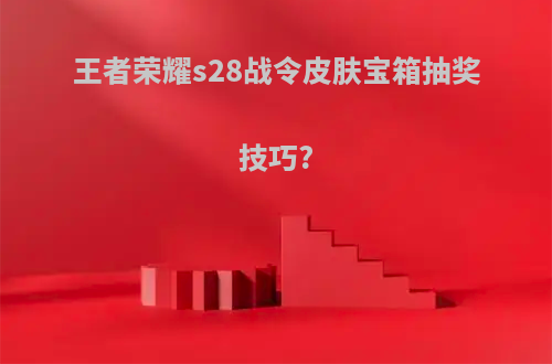 王者荣耀s28战令皮肤宝箱抽奖技巧?