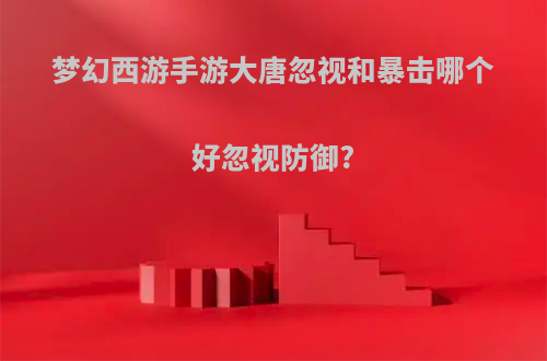 梦幻西游手游大唐忽视和暴击哪个好忽视防御?