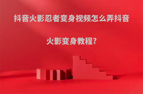 抖音火影忍者变身视频怎么弄抖音火影变身教程?