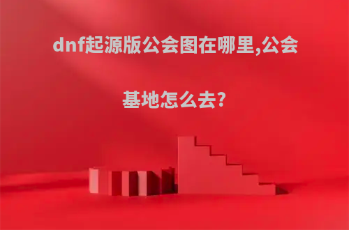 dnf起源版公会图在哪里,公会基地怎么去?