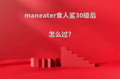 maneater食人鲨30级后怎么过?