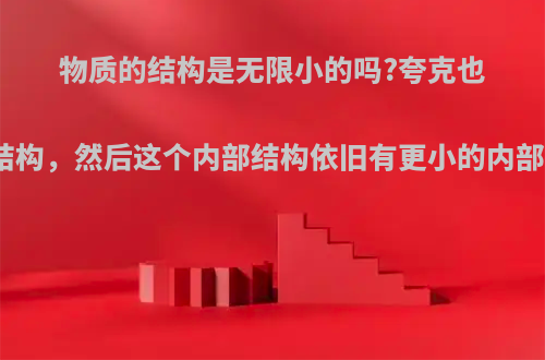 物质的结构是无限小的吗?夸克也会有内部结构，然后这个内部结构依旧有更小的内部结构，吗?