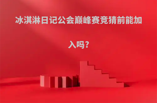 冰淇淋日记公会巅峰赛竞猜前能加入吗?