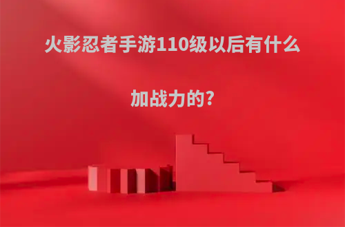 火影忍者手游110级以后有什么加战力的?